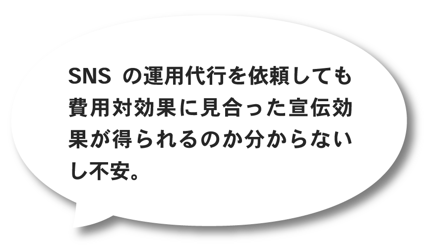 SNSの運用代行を依頼しても費用対効果に見合った宣伝効果が得られるのか分からないし不安。